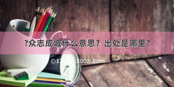 ?众志成城什么意思？出处是哪里？