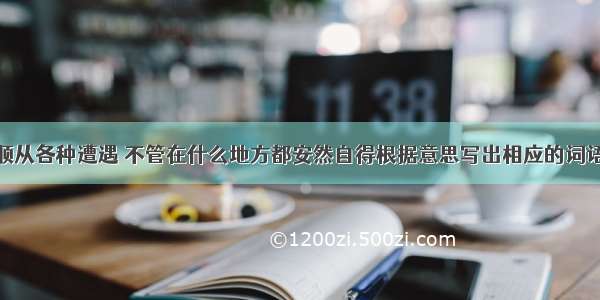 顺从各种遭遇 不管在什么地方都安然自得根据意思写出相应的词语