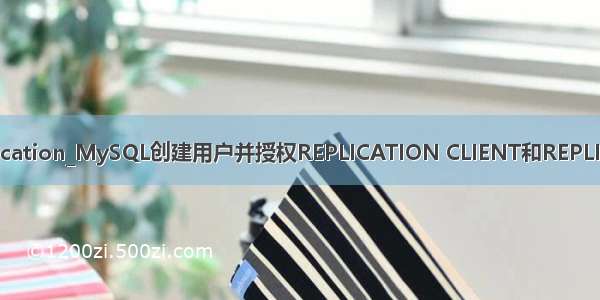 mysql授权replication_MySQL创建用户并授权REPLICATION CLIENT和REPLICATION SLAVE