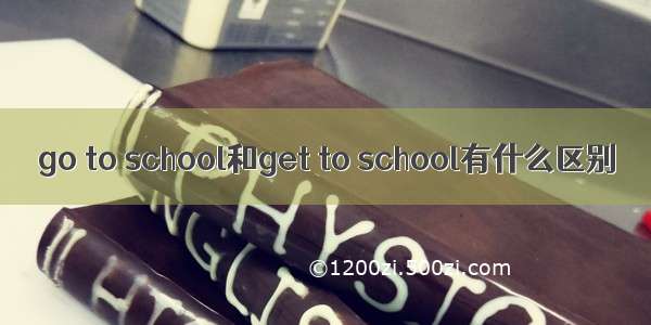 go to school和get to school有什么区别