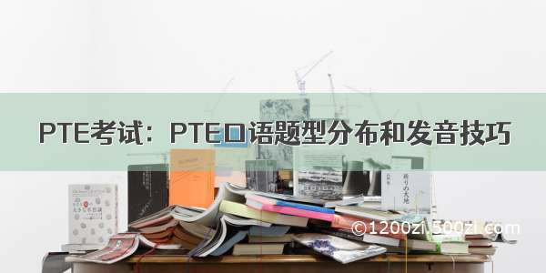 PTE考试：PTE口语题型分布和发音技巧