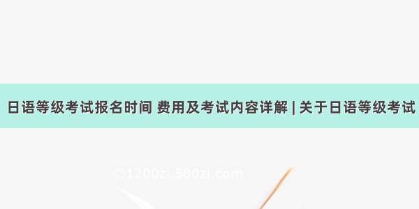 日语等级考试报名时间 费用及考试内容详解 | 关于日语等级考试