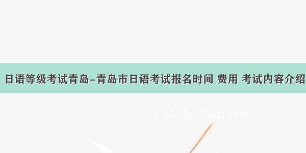 日语等级考试青岛-青岛市日语考试报名时间 费用 考试内容介绍