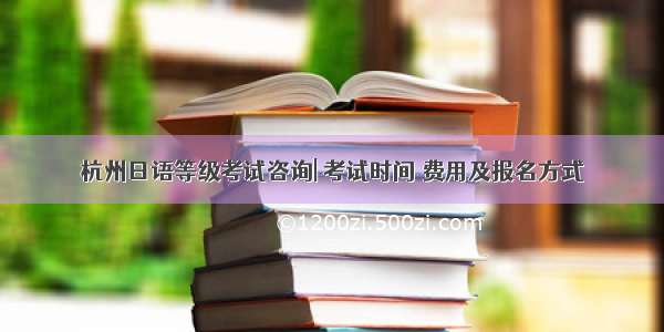 杭州日语等级考试咨询| 考试时间 费用及报名方式