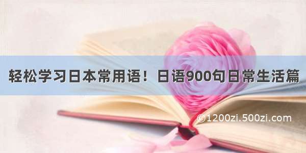 轻松学习日本常用语！日语900句日常生活篇