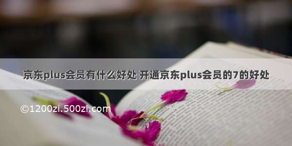 京东plus会员有什么好处 开通京东plus会员的7的好处