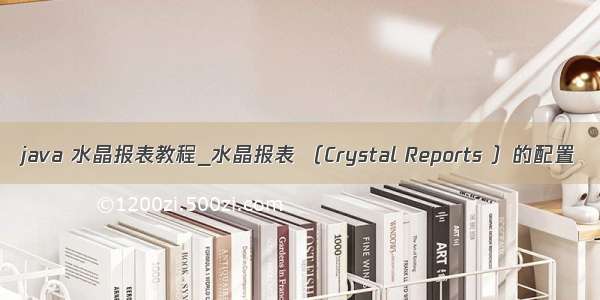 java 水晶报表教程_水晶报表 （Crystal Reports ）的配置