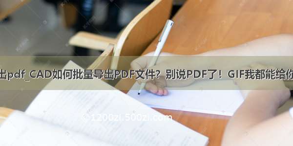 cad导出pdf_CAD如何批量导出PDF文件？别说PDF了！GIF我都能给你导出来