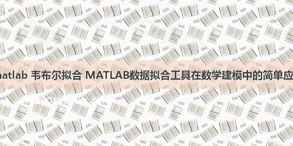 matlab 韦布尔拟合 MATLAB数据拟合工具在数学建模中的简单应用