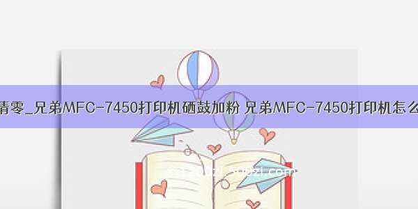 7450清零_兄弟MFC-7450打印机硒鼓加粉 兄弟MFC-7450打印机怎么清零