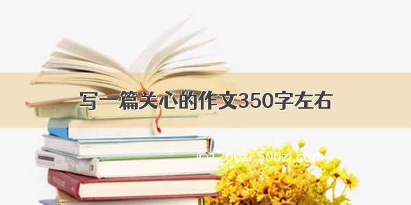 写一篇关心的作文350字左右