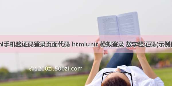 html手机验证码登录页面代码 htmlunit 模拟登录 数字验证码(示例代码)