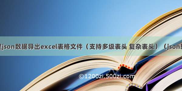 前端通过json数据导出excel表格文件（支持多级表头 复杂表头）（json转excel）