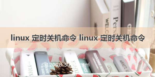 linux 定时关机命令 linux 定时关机命令