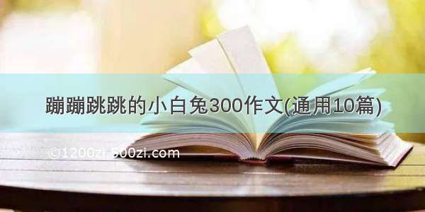 蹦蹦跳跳的小白兔300作文(通用10篇)