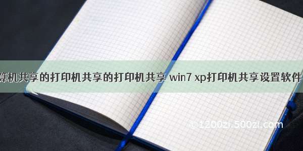 win7设置计算机共享的打印机共享的打印机共享 win7 xp打印机共享设置软件 一键共享...