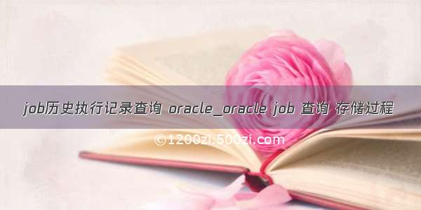 job历史执行记录查询 oracle_oracle job 查询 存储过程