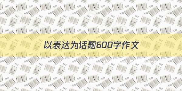 以表达为话题600字作文