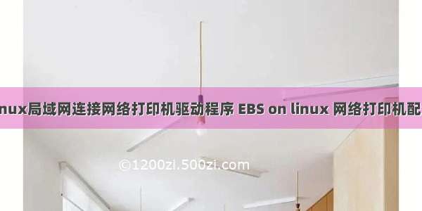 linux局域网连接网络打印机驱动程序 EBS on linux 网络打印机配置