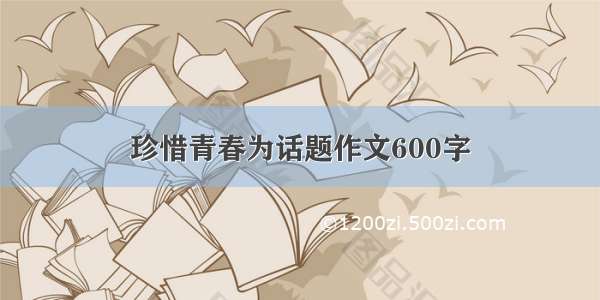 珍惜青春为话题作文600字