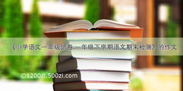 《小学语文一年级试卷:一年级下学期语文期末检测》的作文