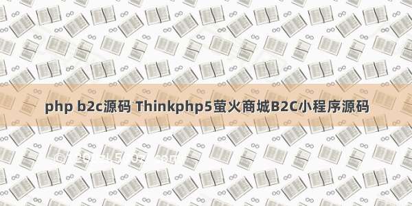 php b2c源码 Thinkphp5萤火商城B2C小程序源码