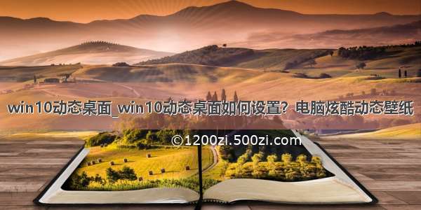 win10动态桌面_win10动态桌面如何设置？电脑炫酷动态壁纸