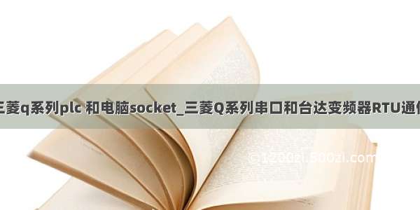 三菱q系列plc 和电脑socket_三菱Q系列串口和台达变频器RTU通信