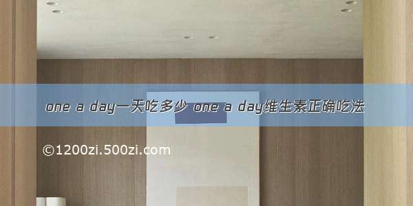 one a day一天吃多少 one a day维生素正确吃法