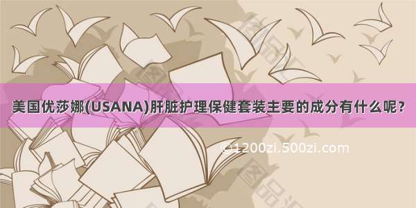 美国优莎娜(USANA)肝脏护理保健套装主要的成分有什么呢？