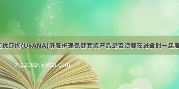 美国优莎娜(USANA)肝脏护理保健套装产品是否须要在进食时一起服用？