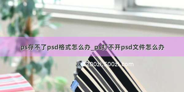 ps存不了psd格式怎么办_ps打不开psd文件怎么办