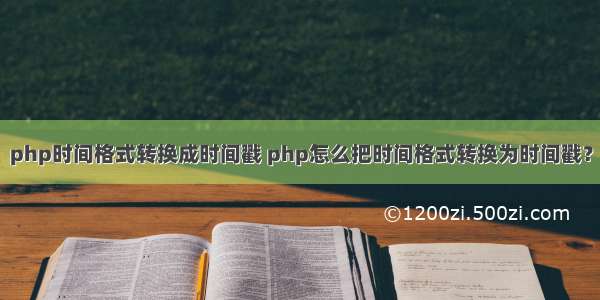 php时间格式转换成时间戳 php怎么把时间格式转换为时间戳？