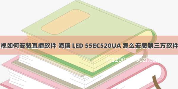 php智能电视如何安装直播软件 海信 LED 55EC520UA 怎么安装第三方软件看直播？教