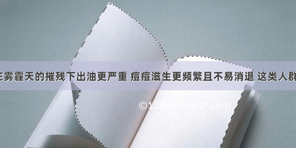 油性肌肤在雾霾天的摧残下出油更严重 痘痘滋生更频繁且不易消退 这类人群如何护肤？