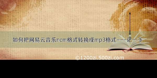 如何把网易云音乐ncm格式转换成mp3格式---记一下