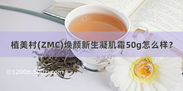 植美村(ZMC)焕颜新生凝肌霜50g怎么样？