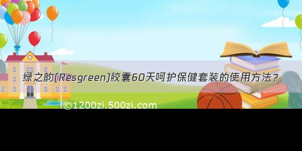 绿之韵(Resgreen)胶囊60天呵护保健套装的使用方法？