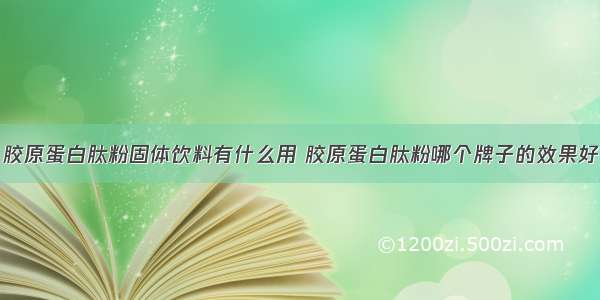 胶原蛋白肽粉固体饮料有什么用 胶原蛋白肽粉哪个牌子的效果好