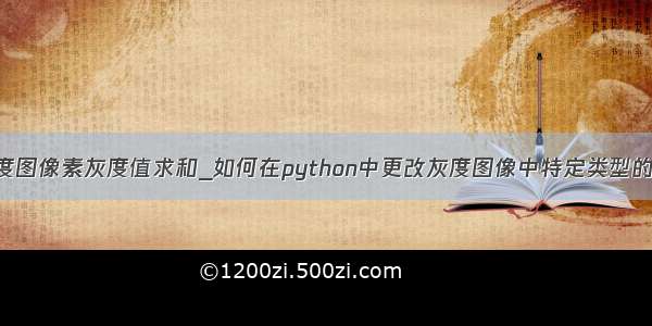 python 灰度图像素灰度值求和_如何在python中更改灰度图像中特定类型的像素值？...