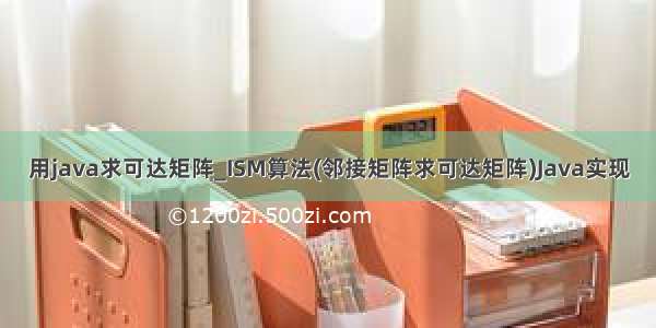 用java求可达矩阵_ISM算法(邻接矩阵求可达矩阵)Java实现