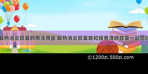 解热消炎胶囊的用法用量 解热消炎胶囊能和银黄清肺胶囊一起吃吗