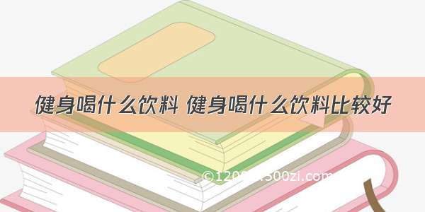 健身喝什么饮料 健身喝什么饮料比较好