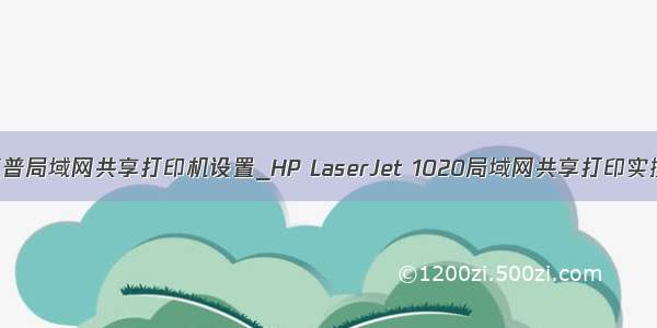 惠普局域网共享打印机设置_HP LaserJet 1020局域网共享打印实操