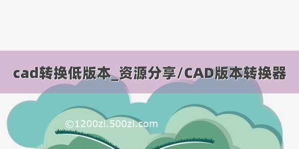 cad转换低版本_资源分享/CAD版本转换器