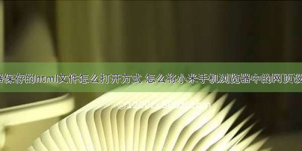 小米浏览器保存的html文件怎么打开方式 怎么将小米手机浏览器中的网页设置为书签...