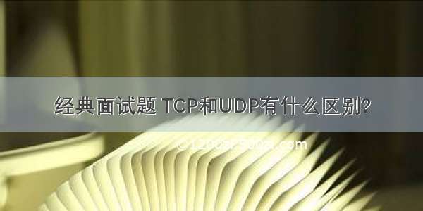 经典面试题 TCP和UDP有什么区别?