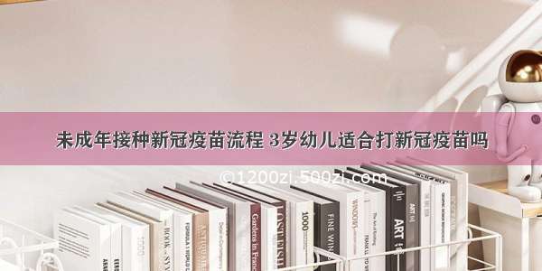 未成年接种新冠疫苗流程 3岁幼儿适合打新冠疫苗吗