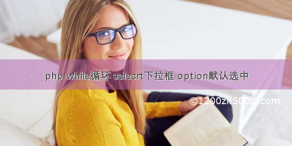 php while循环 selecrt下拉框 option默认选中