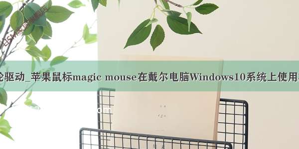 苹果鼠标滚轮驱动_苹果鼠标magic mouse在戴尔电脑Windows10系统上使用滚轮的方法...